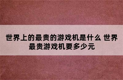 世界上的最贵的游戏机是什么 世界最贵游戏机要多少元